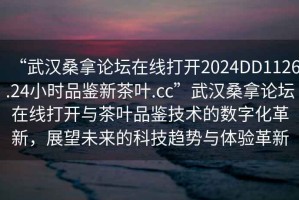 “武漢桑拿論壇在線打開2024DD1126.24小時(shí)品鑒新茶葉.cc”武漢桑拿論壇在線打開與茶葉品鑒技術(shù)的數(shù)字化革新，展望未來的科技趨勢(shì)與體驗(yàn)革新