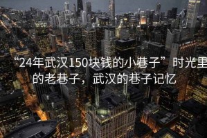 “24年武漢150塊錢的小巷子”時光里的老巷子，武漢的巷子記憶