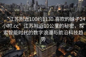 “江蘇附近100約1130.喜歡的妹子24小時.cc”江蘇附近10公里的秘密，探索智能時代的數(shù)字浪漫與前沿科技趨勢
