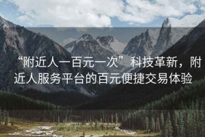 “附近人一百元一次”科技革新，附近人服務(wù)平臺的百元便捷交易體驗