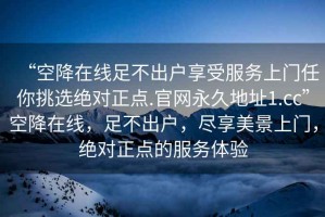 “空降在線足不出戶享受服務(wù)上門任你挑選絕對正點.官網(wǎng)永久地址1.cc”空降在線，足不出戶，盡享美景上門，絕對正點的服務(wù)體驗