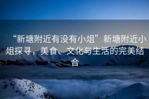 “新塘附近有沒有小俎”新塘附近小俎探尋，美食、文化與生活的完美結(jié)合