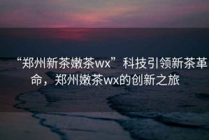 “鄭州新茶嫩茶wx”科技引領新茶革命，鄭州嫩茶wx的創(chuàng)新之旅