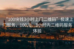 “100塊錢3小時上門二維碼”極速上門服務(wù)，100元，3小時內(nèi)二維碼服務(wù)體驗