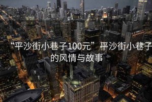 “平沙街小巷子100元”平沙街小巷子的風(fēng)情與故事
