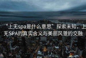 “上無spa是什么意思”探索未知，上無SPA的真實含義與美麗風景的交融