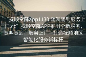 “撫順空降app1130.隨叫隨到服務上門.cc”撫順空降APP推出全新服務，隨叫隨到，服務上門—打造撫順地區(qū)智能化服務新標桿