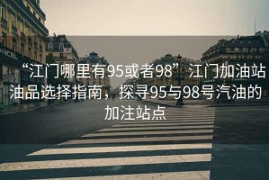 “江門哪里有95或者98”江門加油站油品選擇指南，探尋95與98號(hào)汽油的加注站點(diǎn)