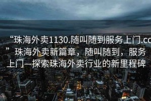 “珠海外賣1130.隨叫隨到服務(wù)上門.cc”珠海外賣新篇章，隨叫隨到，服務(wù)上門—探索珠海外賣行業(yè)的新里程碑