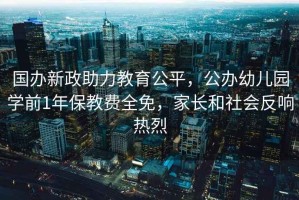 國辦新政助力教育公平，公辦幼兒園學(xué)前1年保教費(fèi)全免，家長和社會反響熱烈