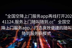 “全國空降上門服務(wù)app再線打開20241124.服務(wù)上門隨叫隨到.cc”全國空降上門服務(wù)app，打造高效便捷的隨叫隨到服務(wù)新模式