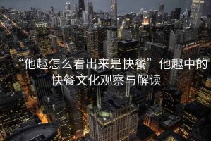 “他趣怎么看出來是快餐”他趣中的快餐文化觀察與解讀