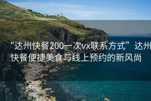 “達州快餐200一次vx聯(lián)系方式”達州快餐便捷美食與線上預約的新風尚