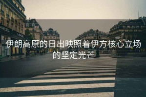 伊朗高原的日出映照著伊方核心立場(chǎng)的堅(jiān)定光芒