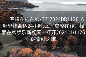“空降在線在線打開2024DD1126.去哪里找合適24小時.cc”空降在線，探索在線娛樂新紀(jì)元—打開2024DD1126的奇妙之旅