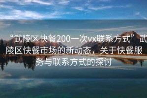 “武陵區(qū)快餐200一次vx聯(lián)系方式”武陵區(qū)快餐市場的新動態(tài)，關于快餐服務與聯(lián)系方式的探討