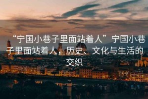 “寧國小巷子里面站著人”寧國小巷子里面站著人，歷史、文化與生活的交織