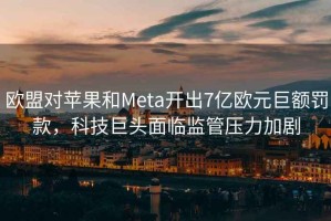歐盟對(duì)蘋果和Meta開出7億歐元巨額罰款，科技巨頭面臨監(jiān)管壓力加劇