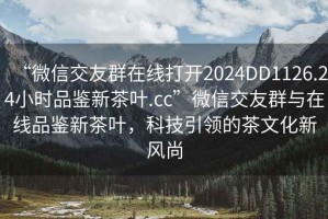 “微信交友群在線打開2024DD1126.24小時品鑒新茶葉.cc”微信交友群與在線品鑒新茶葉，科技引領(lǐng)的茶文化新風(fēng)尚