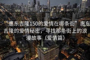“惠東吉隆150的愛情在哪條街”惠東吉隆的愛情秘密，尋找那條街上的浪漫故事（愛情篇）