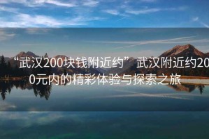 “武漢200塊錢附近約”武漢附近約200元內(nèi)的精彩體驗與探索之旅