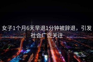 女子1個(gè)月6天早退1分鐘被辭退，引發(fā)社會(huì)廣泛關(guān)注