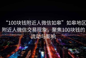 “100塊錢附近人微信如皋”如皋地區(qū)附近人微信交易現(xiàn)象，聚焦100塊錢的流動與影響