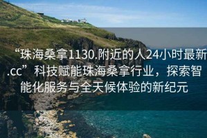 “珠海桑拿1130.附近的人24小時最新.cc”科技賦能珠海桑拿行業(yè)，探索智能化服務與全天候體驗的新紀元