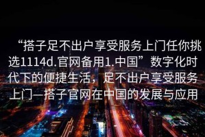 “搭子足不出戶享受服務上門任你挑選1114d.官網備用1.中國”數字化時代下的便捷生活，足不出戶享受服務上門—搭子官網在中國的發(fā)展與應用