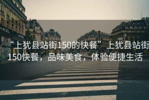 “上猶縣站街150的快餐”上猶縣站街150快餐，品味美食，體驗(yàn)便捷生活