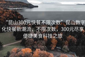 “昆山300元快餐不限次數(shù)”昆山數(shù)字化快餐新潮流，不限次數(shù)，300元盡享便捷美食科技之旅