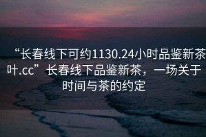 “長(zhǎng)春線下可約1130.24小時(shí)品鑒新茶葉.cc”長(zhǎng)春線下品鑒新茶，一場(chǎng)關(guān)于時(shí)間與茶的約定
