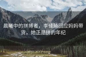 晨曦中的拼搏者，李佳琦回應(yīng)媽媽帶貨，她正是拼的年紀(jì)