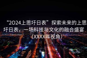 “2O24上思圩日表”探索未來的上思圩日表，一場科技與文化的融合盛宴（XXXX年視角）