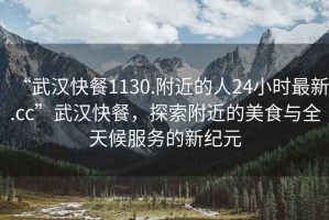 “武漢快餐1130.附近的人24小時最新.cc”武漢快餐，探索附近的美食與全天候服務(wù)的新紀(jì)元