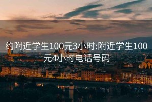 約附近學(xué)生100元3小時(shí):附近學(xué)生100元4小時(shí)電話號碼