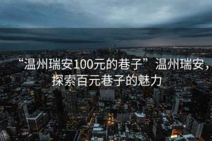 “溫州瑞安100元的巷子”溫州瑞安，探索百元巷子的魅力