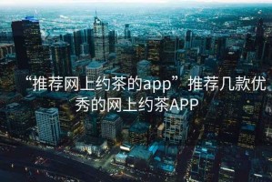 “推薦網(wǎng)上約茶的app”推薦幾款優(yōu)秀的網(wǎng)上約茶APP