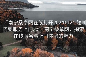 “南寧桑拿網(wǎng)在線打開20241124.隨叫隨到服務(wù)上門.cc”南寧桑拿網(wǎng)，探索在線服務(wù)與上門體驗的魅力