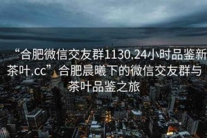 “合肥微信交友群1130.24小時(shí)品鑒新茶葉.cc”合肥晨曦下的微信交友群與茶葉品鑒之旅