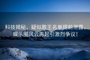 科技揭秘，疑似歌王名單提前泄露，娛樂(lè)圈風(fēng)云再起引激烈爭(zhēng)議！