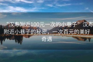 “漢壽附近100元一次的小巷子”漢壽附近小巷子的秘密，一次百元的美好奇遇