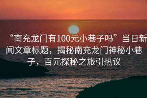 “南充龍門有100元小巷子嗎”當(dāng)日新聞文章標(biāo)題，揭秘南充龍門神秘小巷子，百元探秘之旅引熱議