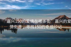 “嘉興150的愛情在哪條街”嘉興的愛情街巷，尋找150的幸福印記