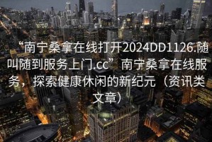 “南寧桑拿在線打開2024DD1126.隨叫隨到服務(wù)上門.cc”南寧桑拿在線服務(wù)，探索健康休閑的新紀(jì)元（資訊類文章）