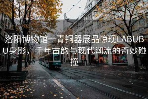洛陽博物館一青銅器展品驚現(xiàn)LABUBU身影，千年古韻與現(xiàn)代潮流的奇妙碰撞
