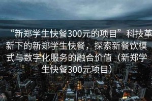 “新鄭學(xué)生快餐300元的項(xiàng)目”科技革新下的新鄭學(xué)生快餐，探索新餐飲模式與數(shù)字化服務(wù)的融合價(jià)值（新鄭學(xué)生快餐300元項(xiàng)目）