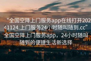 “全國空降上門服務(wù)app在線打開20241124.上門服務(wù)24小時(shí)隨叫隨到.cc”全國空降上門服務(wù)app，24小時(shí)隨叫隨到的便捷生活新選擇
