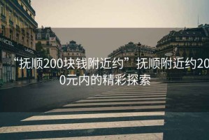 “撫順200塊錢附近約”撫順附近約200元內(nèi)的精彩探索