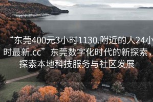 “東莞400元3小時1130.附近的人24小時最新.cc”東莞數(shù)字化時代的新探索，探索本地科技服務(wù)與社區(qū)發(fā)展